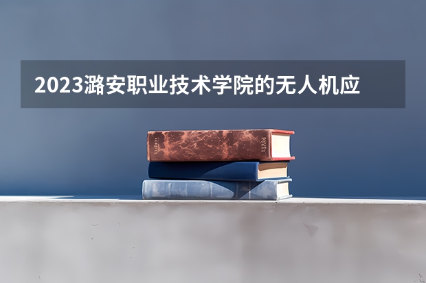 2023潞安职业技术学院的无人机应用技术专业分数线高不高 潞安职业技术学院无人机应用技术专业历年分数线参考表单