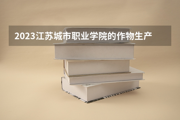 2023江苏城市职业学院的作物生产技术专业分数线高不高 江苏城市职业学院作物生产技术专业历年分数线参考表单