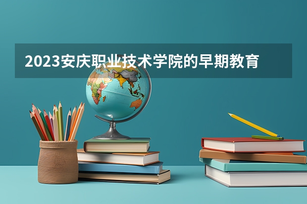 2023安庆职业技术学院的早期教育专业分数线高不高 安庆职业技术学院早期教育专业历年分数线参考表单