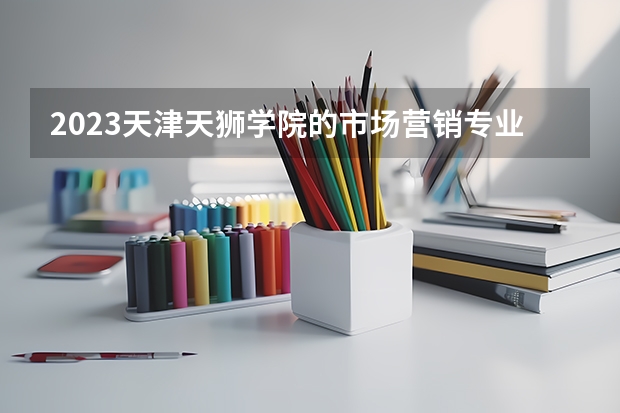 2023天津天狮学院的市场营销专业分数线高不高 天津天狮学院市场营销专业历年分数线参考表单