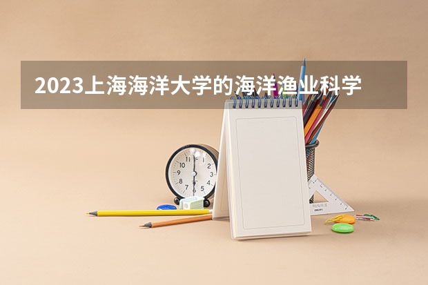 2023上海海洋大学的海洋渔业科学与技术专业分数线高不高 上海海洋大学海洋渔业科学与技术专业历年分数线参考表单