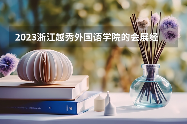 2023浙江越秀外国语学院的会展经济与管理专业分数线高不高 浙江越秀外国语学院会展经济与管理专业历年分数线参考表单