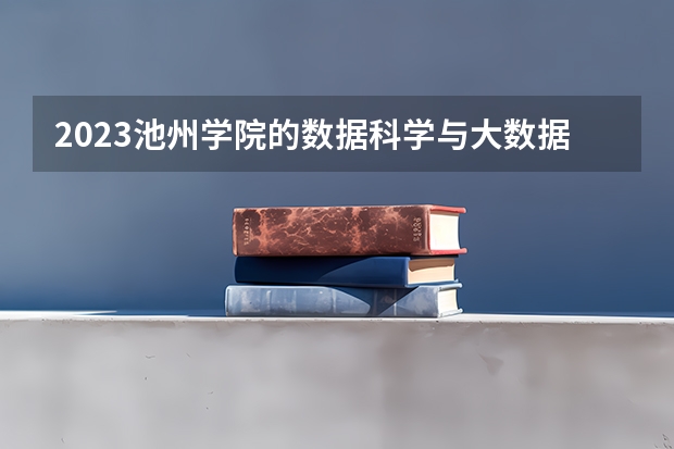 2023池州学院的数据科学与大数据技术专业分数线高不高 池州学院数据科学与大数据技术专业历年分数线参考表单