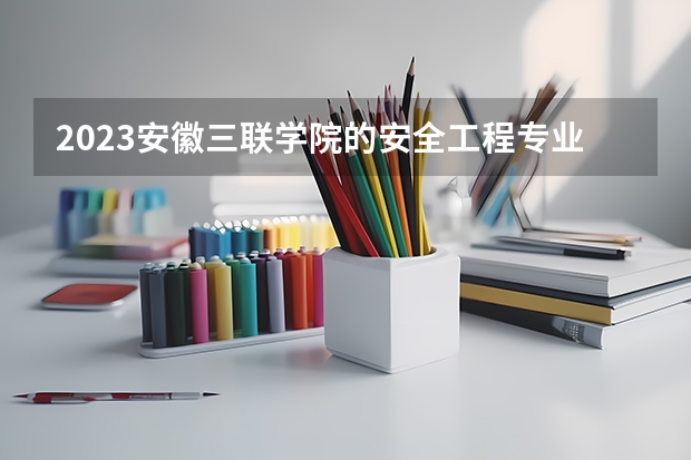 2023安徽三联学院的安全工程专业分数线高不高 安徽三联学院安全工程专业历年分数线参考表单