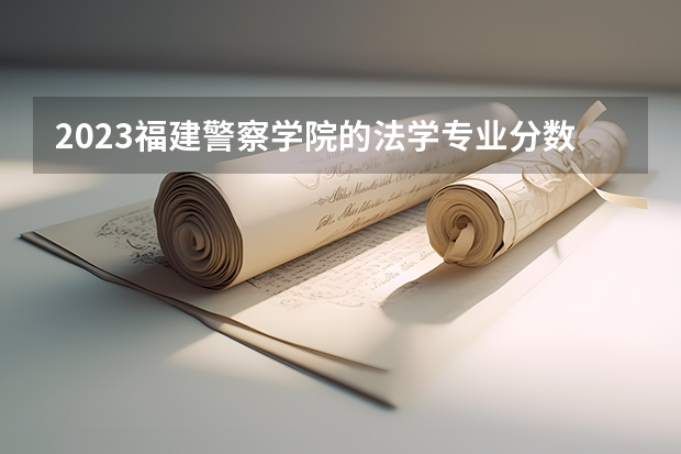 2023福建警察学院的法学专业分数线高不高 福建警察学院法学专业历年分数线参考表单