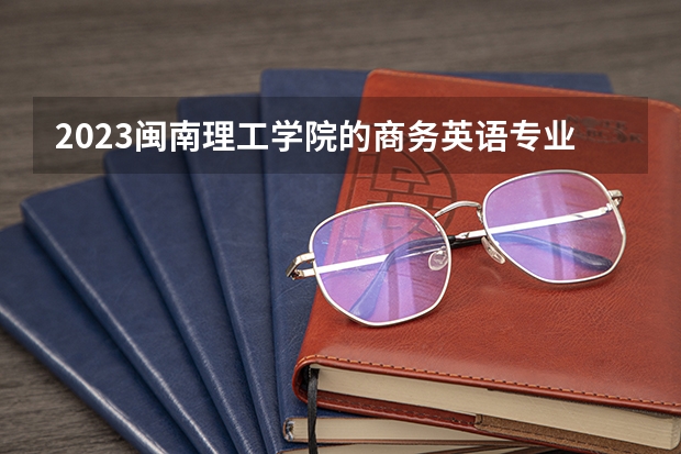 2023闽南理工学院的商务英语专业分数线高不高 闽南理工学院商务英语专业历年分数线参考表单