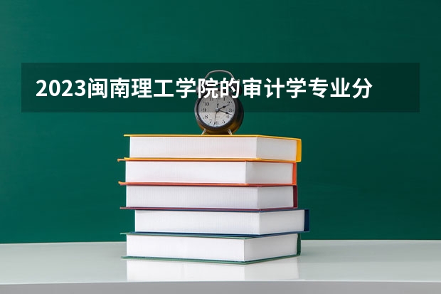 2023闽南理工学院的审计学专业分数线高不高 闽南理工学院审计学专业历年分数线参考表单