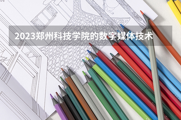 2023郑州科技学院的数字媒体技术专业分数线高不高 郑州科技学院数字媒体技术专业历年分数线参考表单