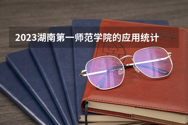 2023湖南第一师范学院的应用统计学专业分数线高不高 湖南第一师范学院应用统计学专业历年分数线参考表单