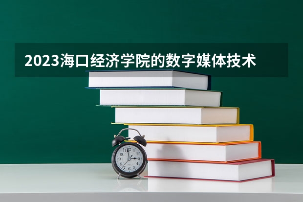 2023海口经济学院的数字媒体技术专业分数线高不高 海口经济学院数字媒体技术专业历年分数线参考表单