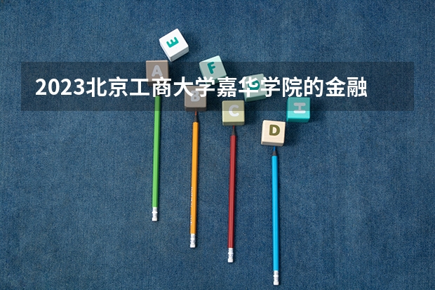 2023北京工商大学嘉华学院的金融科技专业分数线高不高 北京工商大学嘉华学院金融科技专业历年分数线参考表单