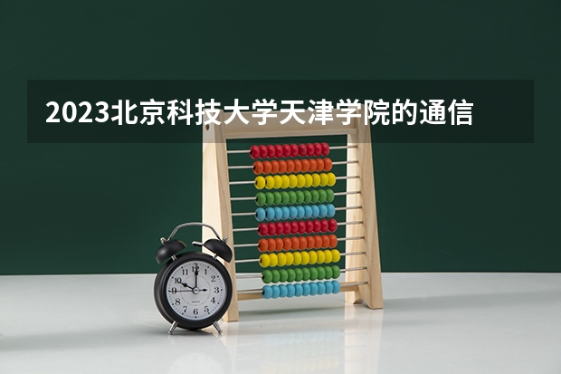 2023北京科技大学天津学院的通信工程专业分数线高不高 北京科技大学天津学院通信工程专业历年分数线参考表单