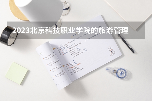 2023北京科技职业学院的旅游管理专业分数线高不高 北京科技职业学院旅游管理专业历年分数线参考表单