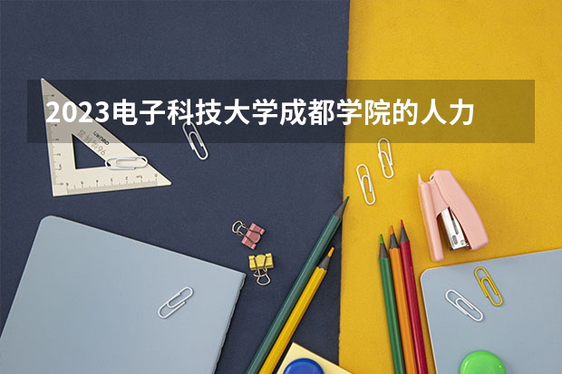 2023电子科技大学成都学院的人力资源管理专业分数线高不高 电子科技大学成都学院人力资源管理专业历年分数线参考表单