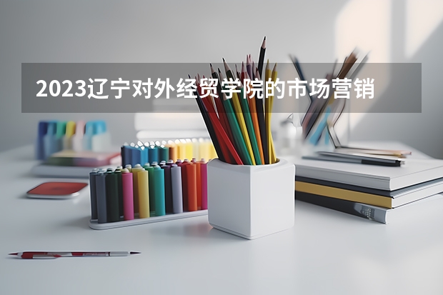 2023辽宁对外经贸学院的市场营销专业分数线高不高 辽宁对外经贸学院市场营销专业历年分数线参考表单