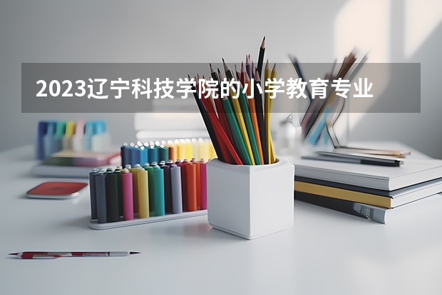 2023辽宁科技学院的小学教育专业分数线高不高 辽宁科技学院小学教育专业历年分数线参考表单