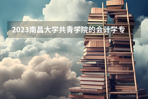 2023南昌大学共青学院的会计学专业分数线高不高 南昌大学共青学院会计学专业历年分数线参考表单
