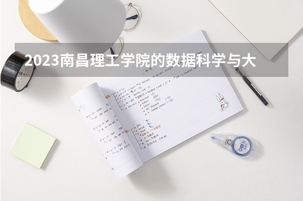 2023南昌理工学院的数据科学与大数据技术专业分数线高不高 南昌理工学院数据科学与大数据技术专业历年分数线参考表单