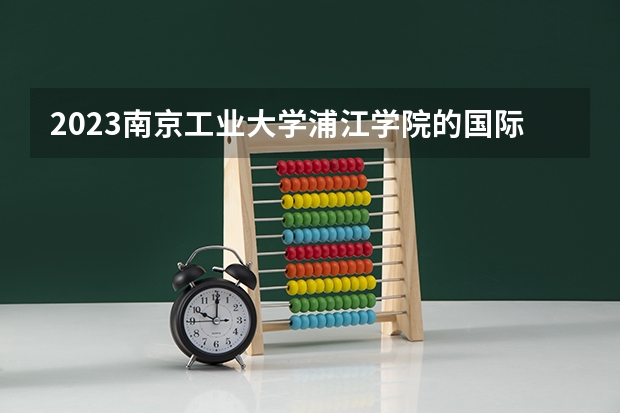 2023南京工业大学浦江学院的国际经济与贸易专业分数线高不高 南京工业大学浦江学院国际经济与贸易专业历年分数线参考表单