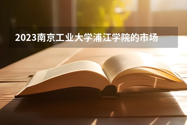2023南京工业大学浦江学院的市场营销专业分数线高不高 南京工业大学浦江学院市场营销专业历年分数线参考表单