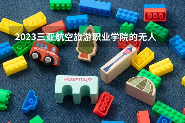 2023三亚航空旅游职业学院的无人机应用技术专业分数线高不高 三亚航空旅游职业学院无人机应用技术专业历年分数线参考表单
