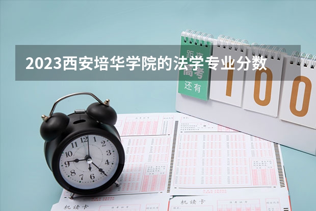 2023西安培华学院的法学专业分数线高不高 西安培华学院法学专业历年分数线参考表单