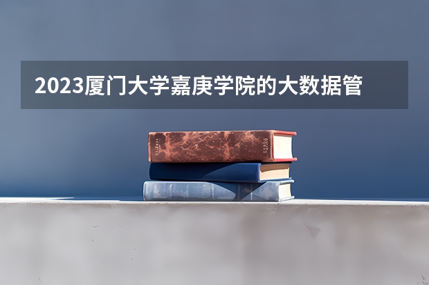 2023厦门大学嘉庚学院的大数据管理与应用专业分数线高不高 厦门大学嘉庚学院大数据管理与应用专业历年分数线参考表单