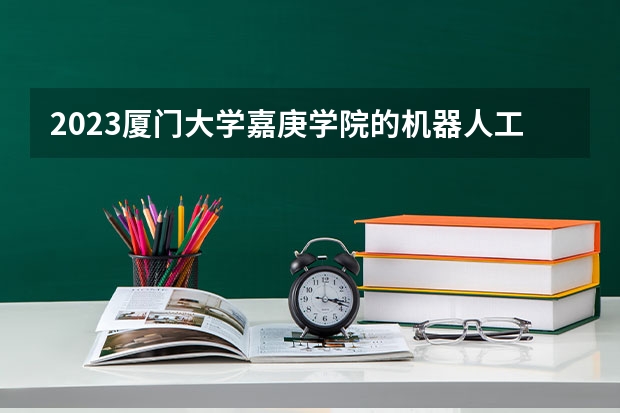2023厦门大学嘉庚学院的机器人工程专业分数线高不高 厦门大学嘉庚学院机器人工程专业历年分数线参考表单