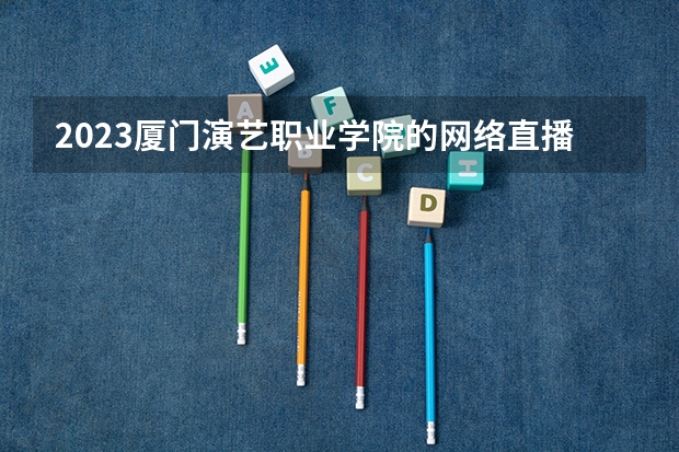 2023厦门演艺职业学院的网络直播与运营专业分数线高不高 厦门演艺职业学院网络直播与运营专业历年分数线参考表单