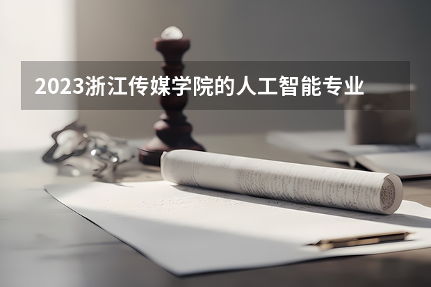 2023浙江传媒学院的人工智能专业分数线高不高 浙江传媒学院人工智能专业历年分数线参考表单