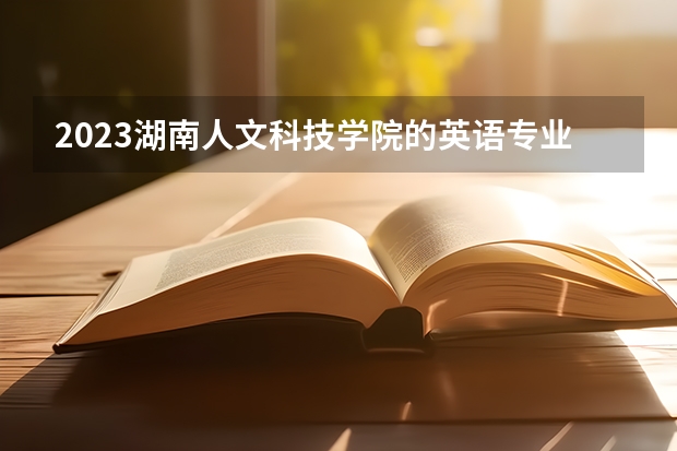 2023湖南人文科技学院的英语专业分数线高不高 湖南人文科技学院英语专业历年分数线参考表单