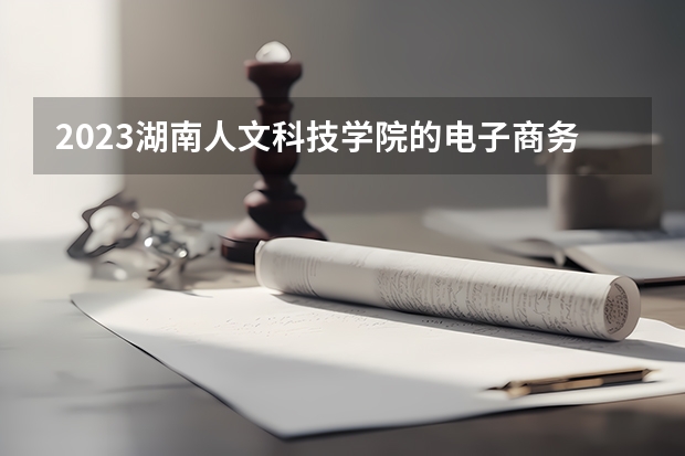 2023湖南人文科技学院的电子商务专业分数线高不高 湖南人文科技学院电子商务专业历年分数线参考表单