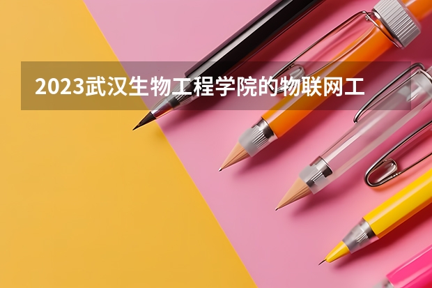 2023武汉生物工程学院的物联网工程专业分数线高不高 武汉生物工程学院物联网工程专业历年分数线参考表单