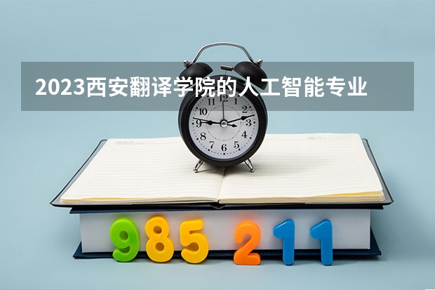 2023西安翻译学院的人工智能专业分数线高不高 西安翻译学院人工智能专业历年分数线参考表单