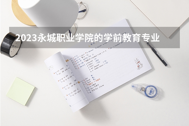 2023永城职业学院的学前教育专业分数线高不高 永城职业学院学前教育专业历年分数线参考表单