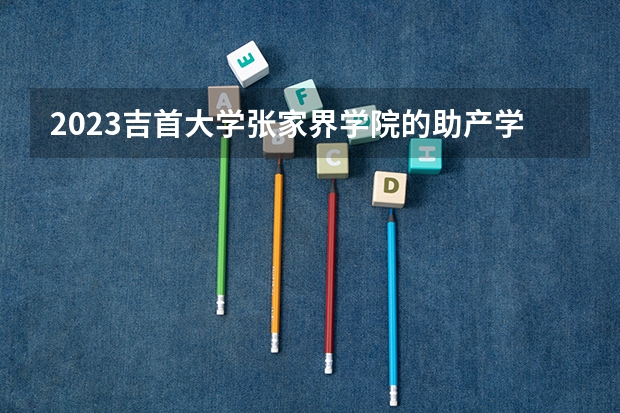 2023吉首大学张家界学院的助产学专业分数线高不高 吉首大学张家界学院助产学专业历年分数线参考表单