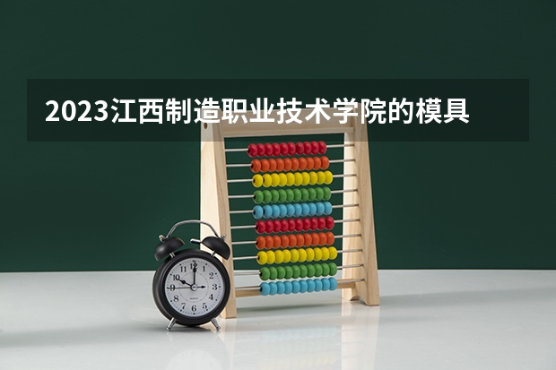 2023江西制造职业技术学院的模具设计与制造专业分数线高不高 江西制造职业技术学院模具设计与制造专业历年分数线参考表单