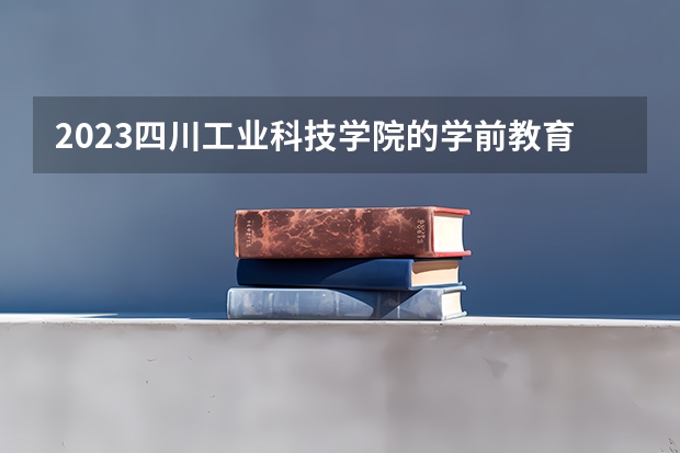 2023四川工业科技学院的学前教育专业分数线高不高 四川工业科技学院学前教育专业历年分数线参考表单