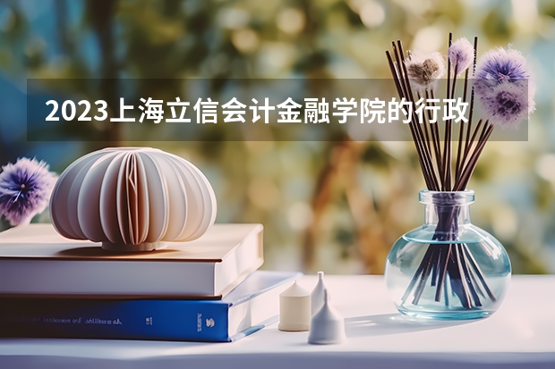 2023上海立信会计金融学院的行政管理专业分数线高不高 上海立信会计金融学院行政管理专业历年分数线参考表单