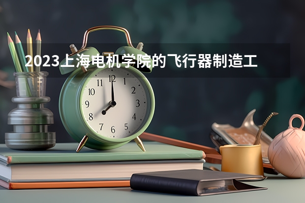 2023上海电机学院的飞行器制造工程专业分数线高不高 上海电机学院飞行器制造工程专业历年分数线参考表单