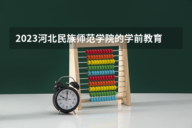 2023河北民族师范学院的学前教育专业分数线高不高 河北民族师范学院学前教育专业历年分数线参考表单