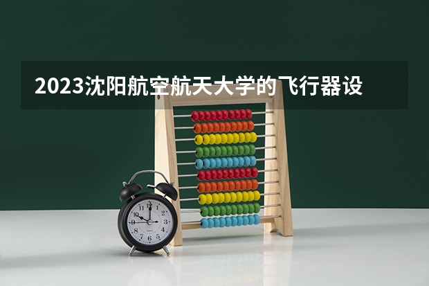 2023沈阳航空航天大学的飞行器设计与工程专业分数线高不高 沈阳航空航天大学飞行器设计与工程专业历年分数线参考表单