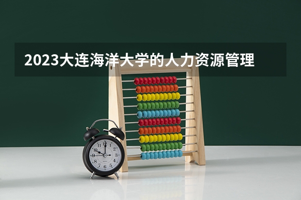 2023大连海洋大学的人力资源管理专业分数线高不高 大连海洋大学人力资源管理专业历年分数线参考表单