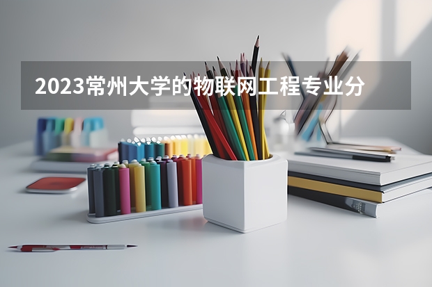 2023常州大学的物联网工程专业分数线高不高 常州大学物联网工程专业历年分数线参考表单