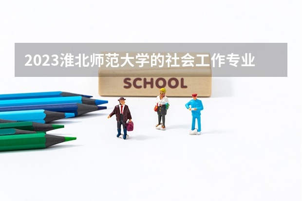 2023淮北师范大学的社会工作专业分数线高不高 淮北师范大学社会工作专业历年分数线参考表单
