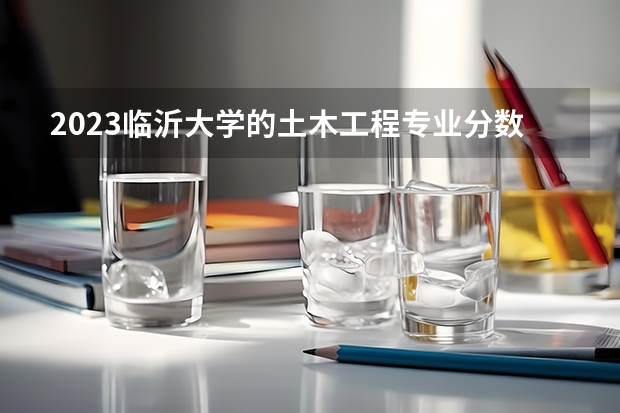 2023临沂大学的土木工程专业分数线高不高 临沂大学土木工程专业历年分数线参考表单