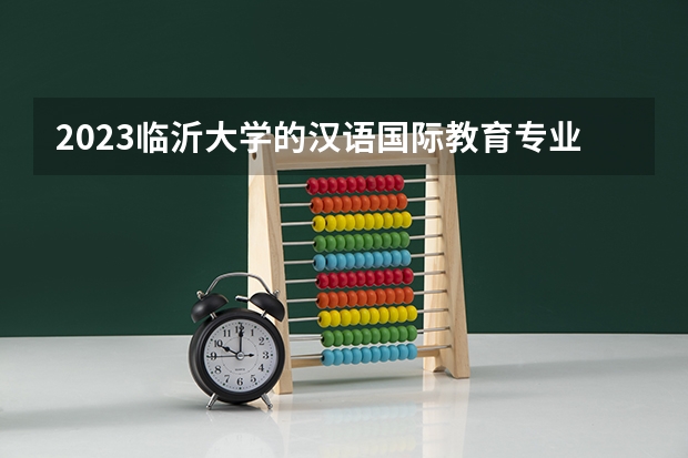 2023临沂大学的汉语国际教育专业分数线高不高 临沂大学汉语国际教育专业历年分数线参考表单