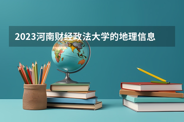 2023河南财经政法大学的地理信息科学专业分数线高不高 河南财经政法大学地理信息科学专业历年分数线参考表单