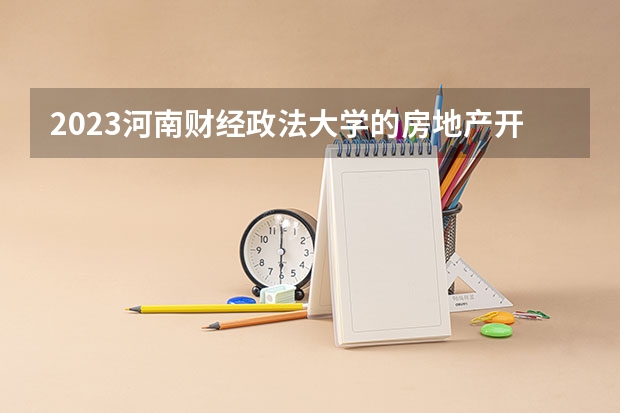 2023河南财经政法大学的房地产开发与管理专业分数线高不高 河南财经政法大学房地产开发与管理专业历年分数线参考表单
