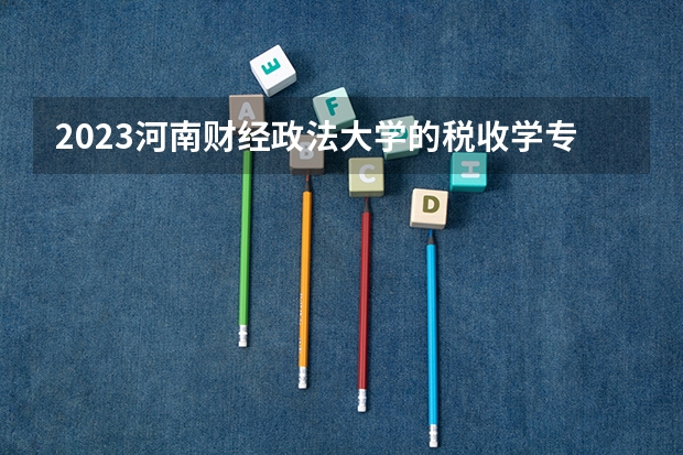 2023河南财经政法大学的税收学专业分数线高不高 河南财经政法大学税收学专业历年分数线参考表单